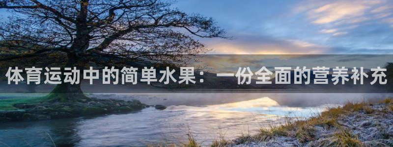 星速体育文化发展有限公司：体育运动中的简单水果：一份全面的营养补充